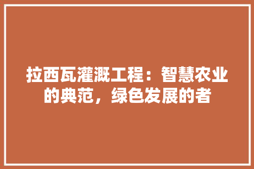 拉西瓦灌溉工程：智慧农业的典范，绿色发展的者