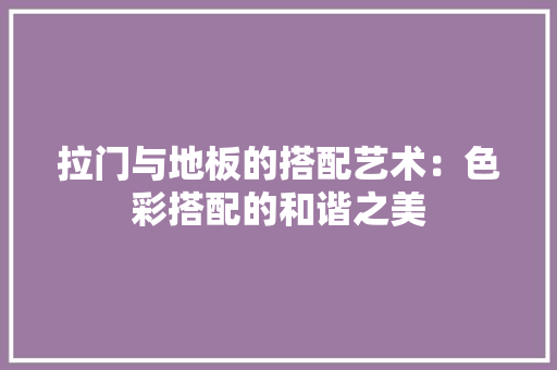 拉门与地板的搭配艺术：色彩搭配的和谐之美 室内设计