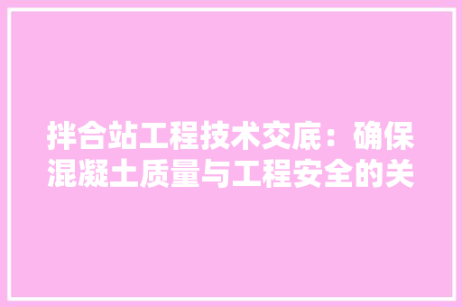 拌合站工程技术交底：确保混凝土质量与工程安全的关键步骤 室内设计