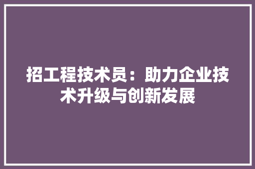 招工程技术员：助力企业技术升级与创新发展