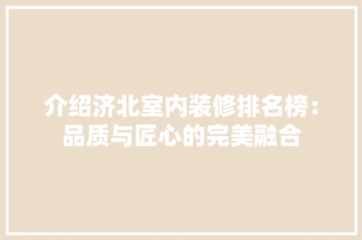 介绍济北室内装修排名榜：品质与匠心的完美融合 家居装修