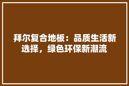 拜尔复合地板：品质生活新选择，绿色环保新潮流