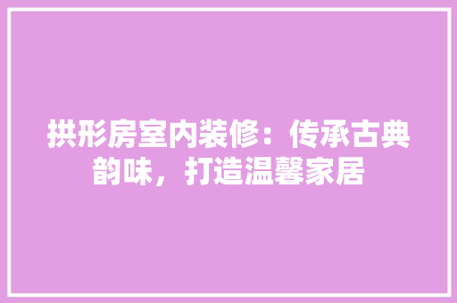 拱形房室内装修：传承古典韵味，打造温馨家居 室内设计