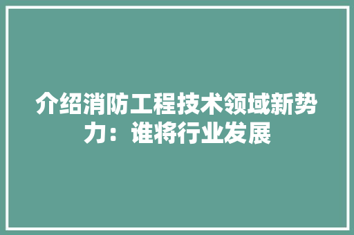 介绍消防工程技术领域新势力：谁将行业发展 家居装修