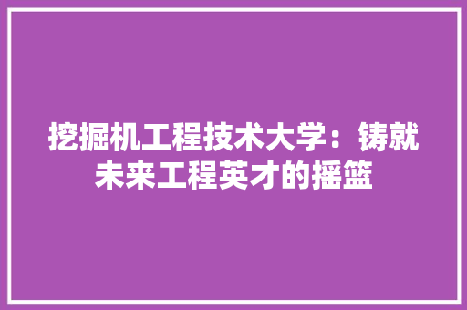 挖掘机工程技术大学：铸就未来工程英才的摇篮 室内设计