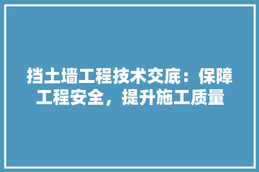 挡土墙工程技术交底：保障工程安全，提升施工质量 室内设计