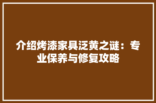 介绍烤漆家具泛黄之谜：专业保养与修复攻略 家居装修