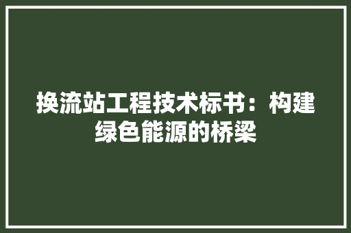 换流站工程技术标书：构建绿色能源的桥梁