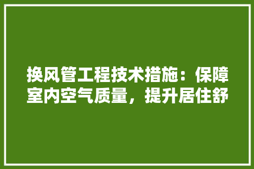 换风管工程技术措施：保障室内空气质量，提升居住舒适度 室内设计