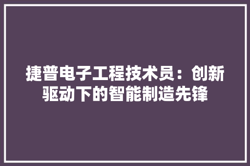 捷普电子工程技术员：创新驱动下的智能制造先锋 室内设计