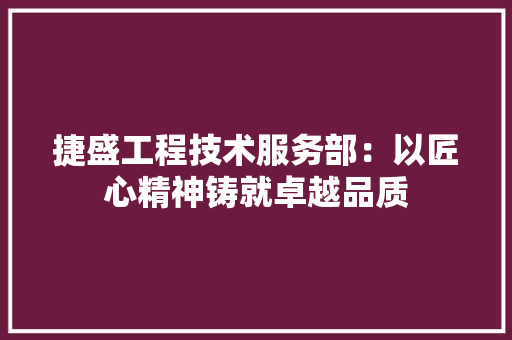捷盛工程技术服务部：以匠心精神铸就卓越品质