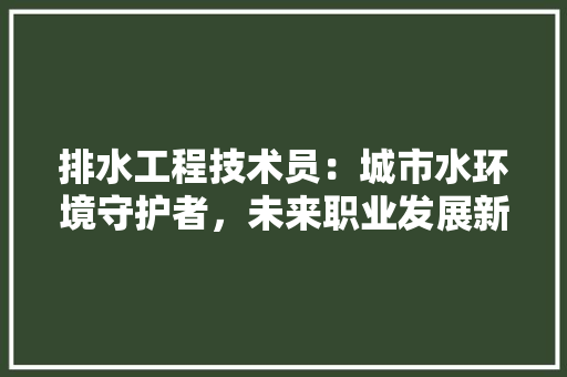 排水工程技术员：城市水环境守护者，未来职业发展新蓝海