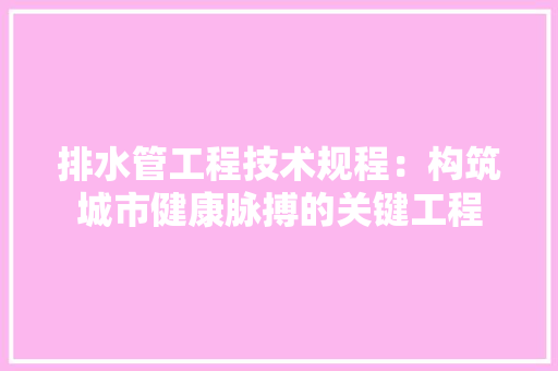 排水管工程技术规程：构筑城市健康脉搏的关键工程