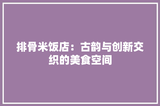 排骨米饭店：古韵与创新交织的美食空间 室内设计