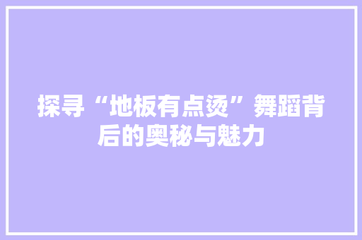 探寻“地板有点烫”舞蹈背后的奥秘与魅力 室内设计