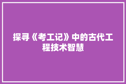 探寻《考工记》中的古代工程技术智慧
