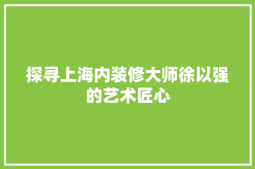探寻上海内装修大师徐以强的艺术匠心