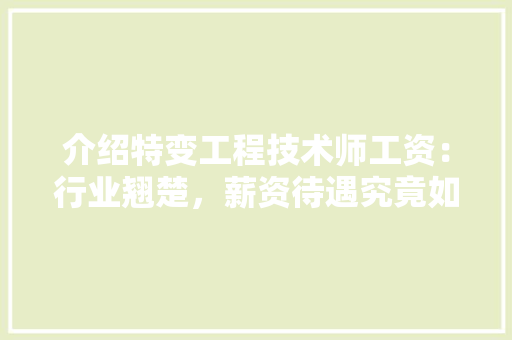 介绍特变工程技术师工资：行业翘楚，薪资待遇究竟如何