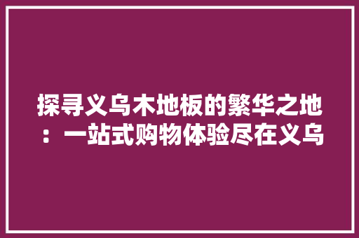 探寻义乌木地板的繁华之地：一站式购物体验尽在义乌 室内设计
