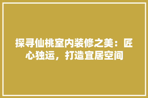 探寻仙桃室内装修之美：匠心独运，打造宜居空间
