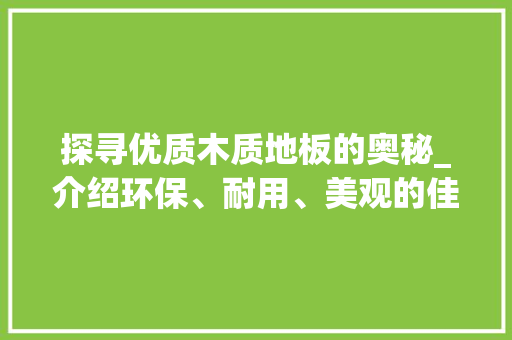 探寻优质木质地板的奥秘_介绍环保、耐用、美观的佳选