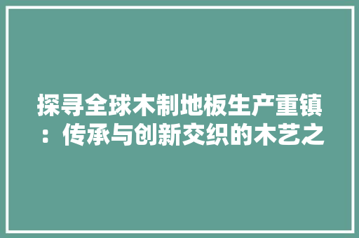 探寻全球木制地板生产重镇：传承与创新交织的木艺之旅 室内设计