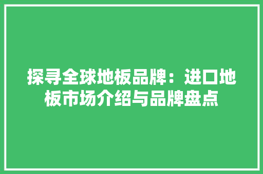 探寻全球地板品牌：进口地板市场介绍与品牌盘点 室内设计