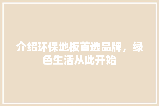 介绍环保地板首选品牌，绿色生活从此开始 家居装修