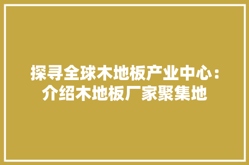 探寻全球木地板产业中心：介绍木地板厂家聚集地 室内设计