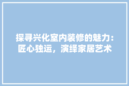 探寻兴化室内装修的魅力：匠心独运，演绎家居艺术 室内设计