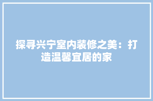 探寻兴宁室内装修之美：打造温馨宜居的家 室内设计