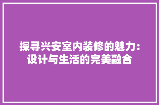 探寻兴安室内装修的魅力：设计与生活的完美融合 室内设计
