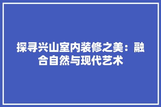 探寻兴山室内装修之美：融合自然与现代艺术 室内设计