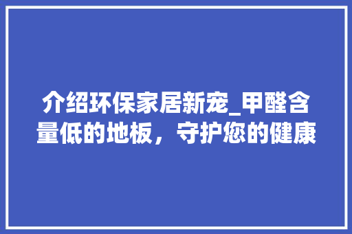 介绍环保家居新宠_甲醛含量低的地板，守护您的健康生活 家居装修