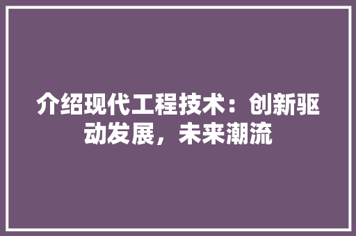 介绍现代工程技术：创新驱动发展，未来潮流 家居装修