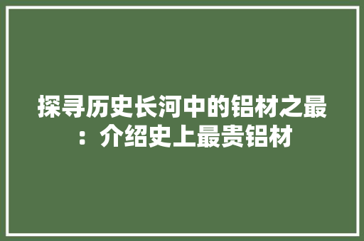 探寻历史长河中的铝材之最：介绍史上最贵铝材