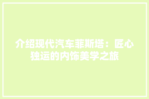介绍现代汽车菲斯塔：匠心独运的内饰美学之旅 家居装修