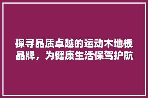 探寻品质卓越的运动木地板品牌，为健康生活保驾护航