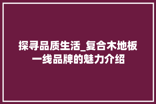 探寻品质生活_复合木地板一线品牌的魅力介绍