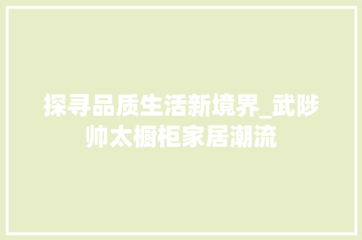 探寻品质生活新境界_武陟帅太橱柜家居潮流