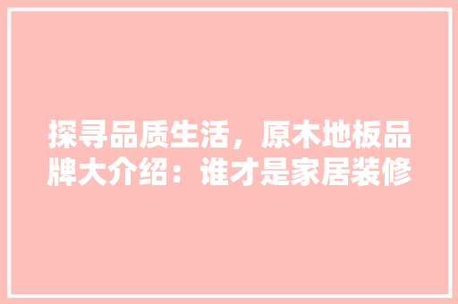 探寻品质生活，原木地板品牌大介绍：谁才是家居装修的佼佼者 室内设计
