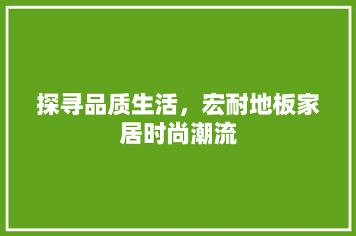 探寻品质生活，宏耐地板家居时尚潮流