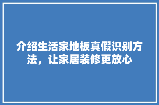 介绍生活家地板真假识别方法，让家居装修更放心 家居装修