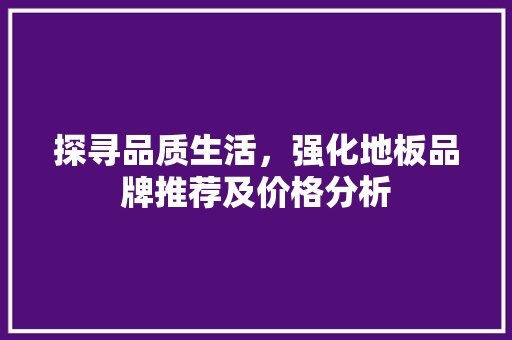 探寻品质生活，强化地板品牌推荐及价格分析 室内设计