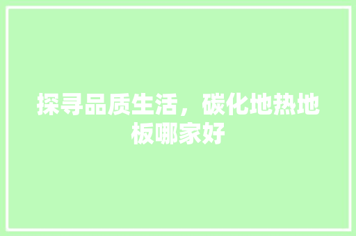 探寻品质生活，碳化地热地板哪家好