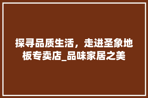 探寻品质生活，走进圣象地板专卖店_品味家居之美