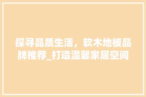 探寻品质生活，软木地板品牌推荐_打造温馨家居空间 室内设计