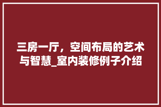 三房一厅，空间布局的艺术与智慧_室内装修例子介绍 现代风格装饰