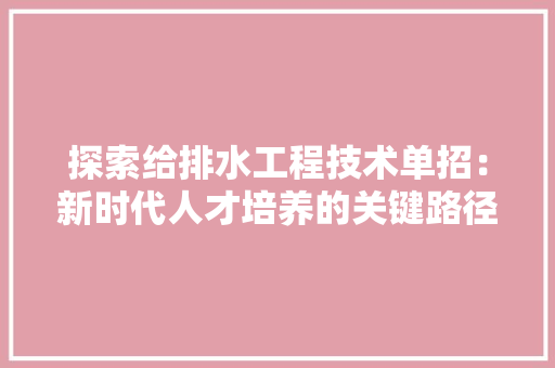 探索给排水工程技术单招：新时代人才培养的关键路径 室内设计