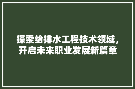 探索给排水工程技术领域，开启未来职业发展新篇章 室内设计